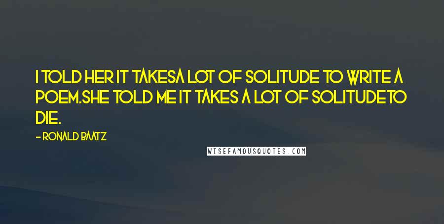 Ronald Baatz quotes: I told her it takesa lot of solitude to write a poem.She told me it takes a lot of solitudeto die.