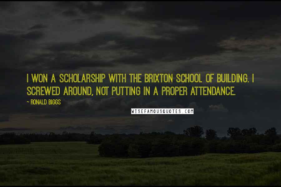 Ronald Biggs quotes: I won a scholarship with the Brixton School of Building. I screwed around, not putting in a proper attendance.