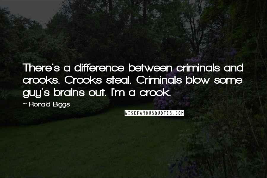 Ronald Biggs quotes: There's a difference between criminals and crooks. Crooks steal. Criminals blow some guy's brains out. I'm a crook. Ronald Biggs quotes: There's a difference between criminals and crooks. Crooks steal. Criminals blow some guy's brains out. I'm a crook.