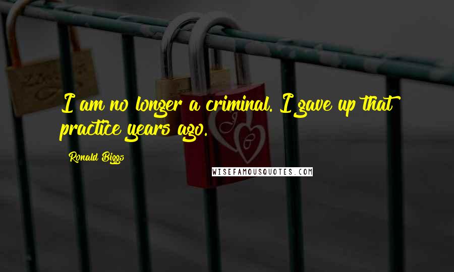 Ronald Biggs quotes: I am no longer a criminal. I gave up that practice years ago.