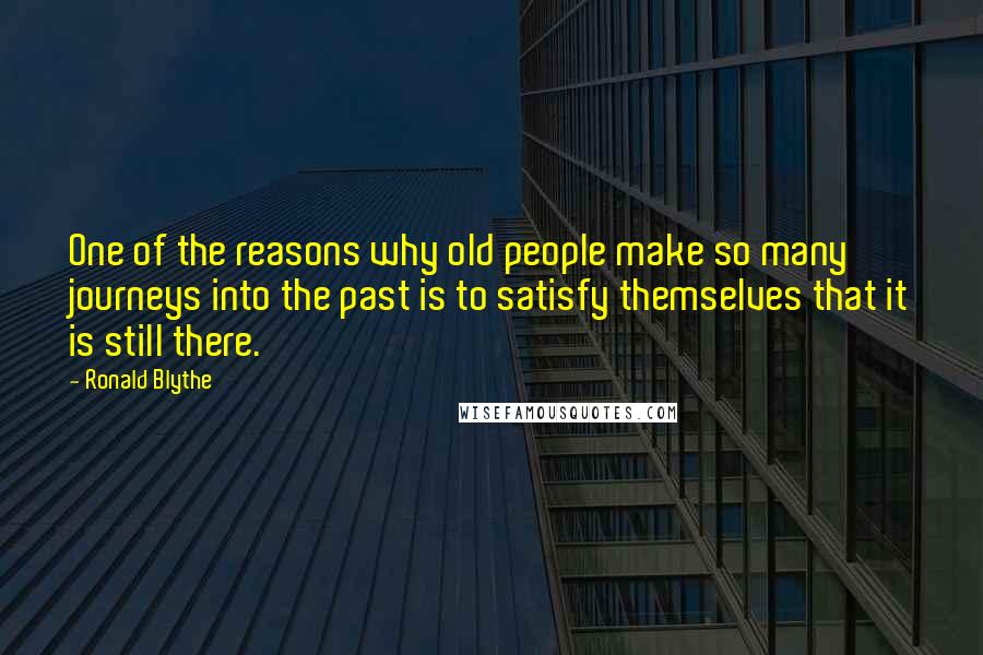 Ronald Blythe quotes: One of the reasons why old people make so many journeys into the past is to satisfy themselves that it is still there.
