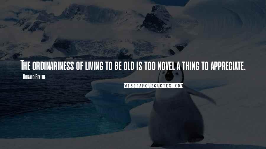 Ronald Blythe quotes: The ordinariness of living to be old is too novel a thing to appreciate. Ronald Blythe quotes: The ordinariness of living to be old is too novel a thing to appreciate.