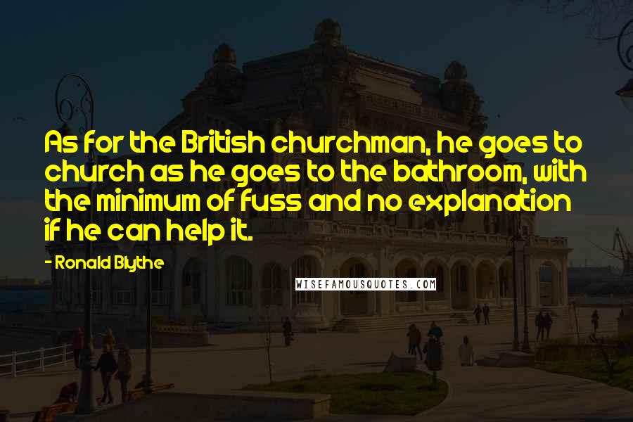 Ronald Blythe quotes: As for the British churchman, he goes to church as he goes to the bathroom, with the minimum of fuss and no explanation if he can help it.