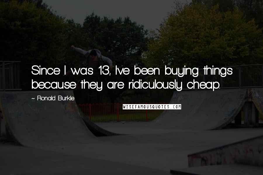 Ronald Burkle quotes: Since I was 13, I've been buying things because they are ridiculously cheap.