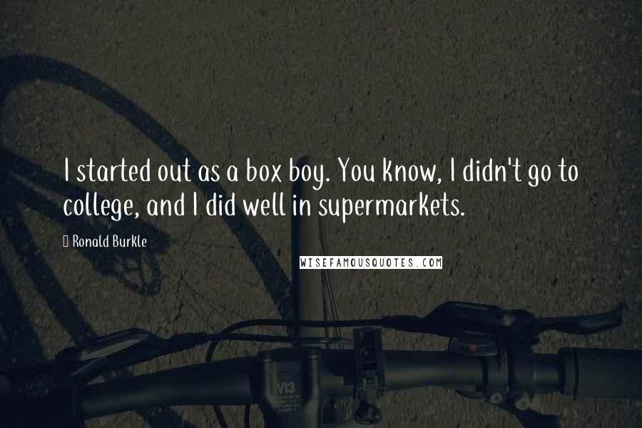 Ronald Burkle quotes: I started out as a box boy. You know, I didn't go to college, and I did well in supermarkets.