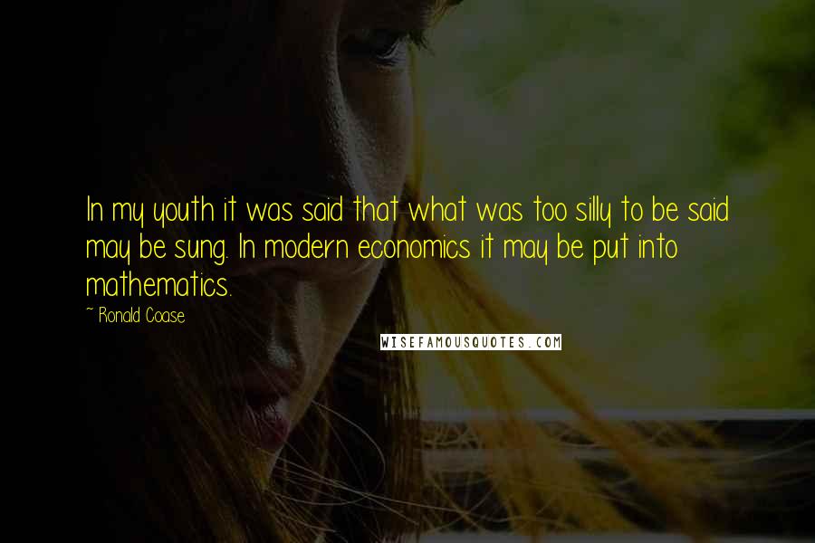 Ronald Coase quotes: In my youth it was said that what was too silly to be said may be sung. In modern economics it may be put into mathematics.