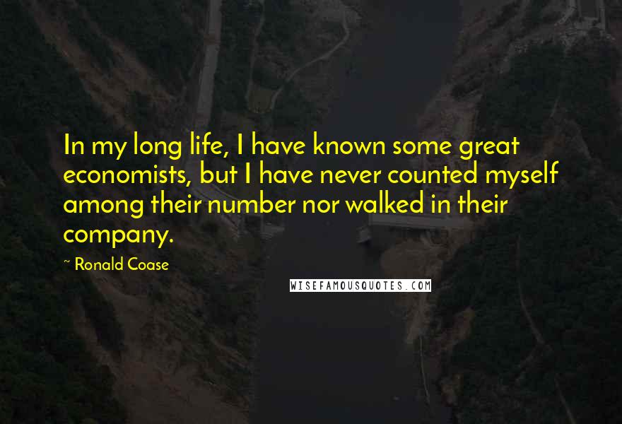 Ronald Coase quotes: In my long life, I have known some great economists, but I have never counted myself among their number nor walked in their company.