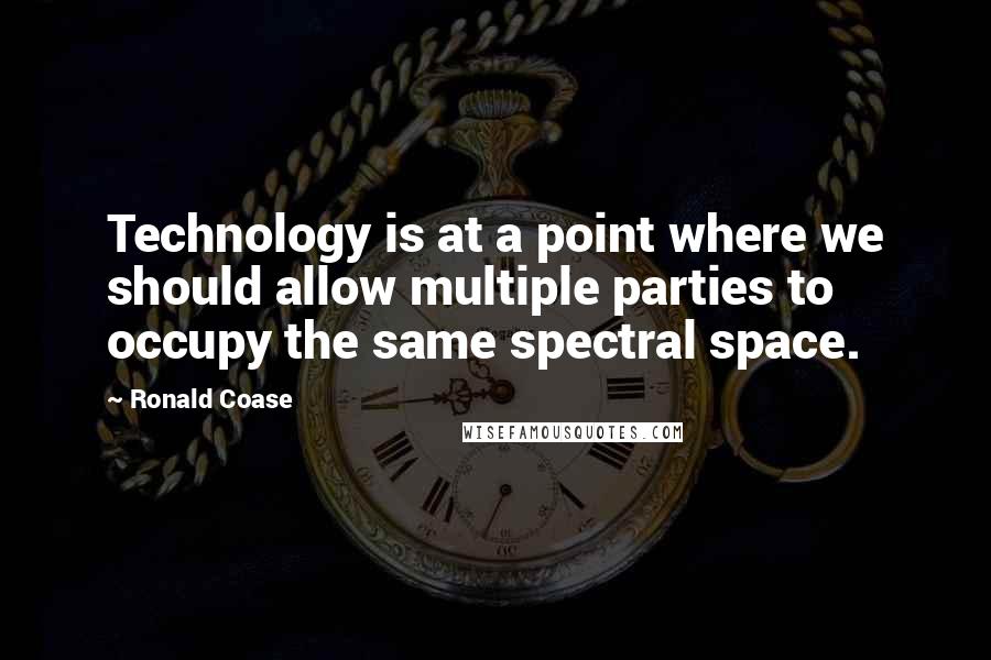 Ronald Coase quotes: Technology is at a point where we should allow multiple parties to occupy the same spectral space.