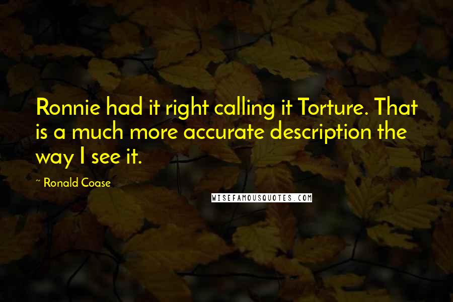 Ronald Coase quotes: Ronnie had it right calling it Torture. That is a much more accurate description the way I see it.