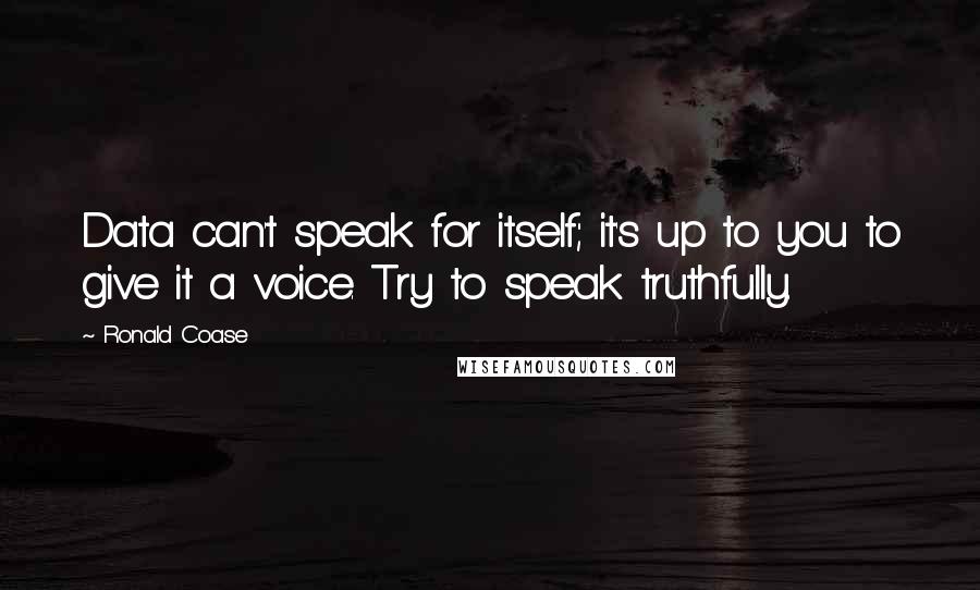 Ronald Coase quotes: Data can't speak for itself; it's up to you to give it a voice. Try to speak truthfully.