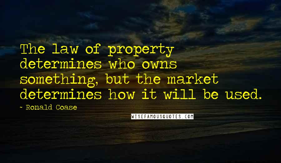 Ronald Coase quotes: The law of property determines who owns something, but the market determines how it will be used.