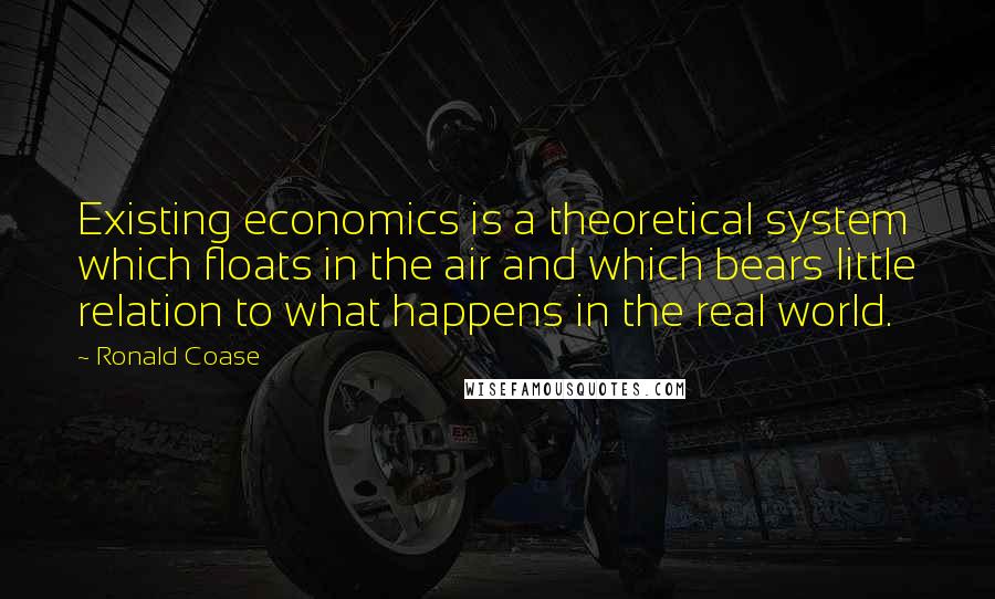 Ronald Coase quotes: Existing economics is a theoretical system which floats in the air and which bears little relation to what happens in the real world.
