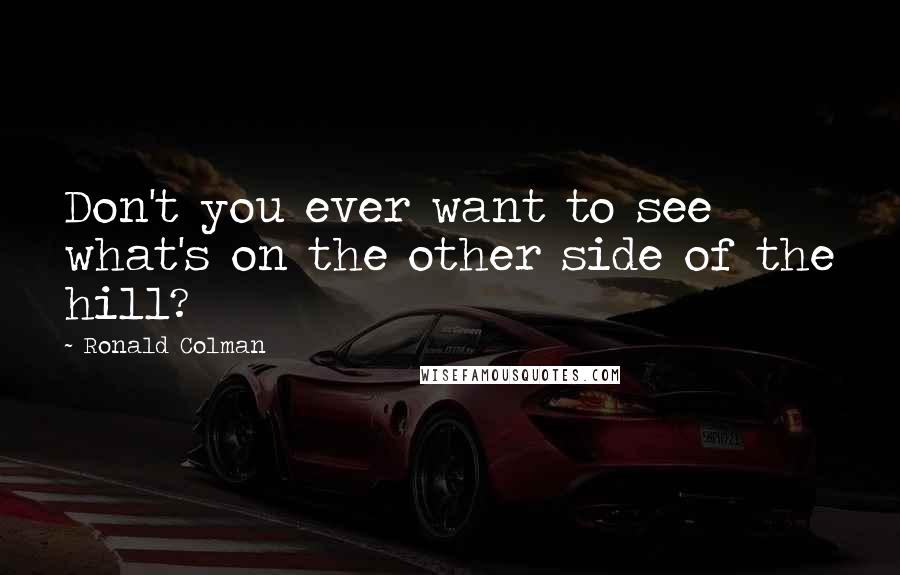 Ronald Colman quotes: Don't you ever want to see what's on the other side of the hill?