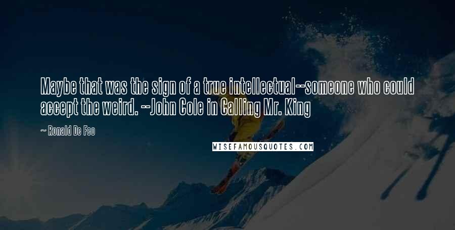 Ronald De Feo quotes: Maybe that was the sign of a true intellectual--someone who could accept the weird. --John Cole in Calling Mr. King