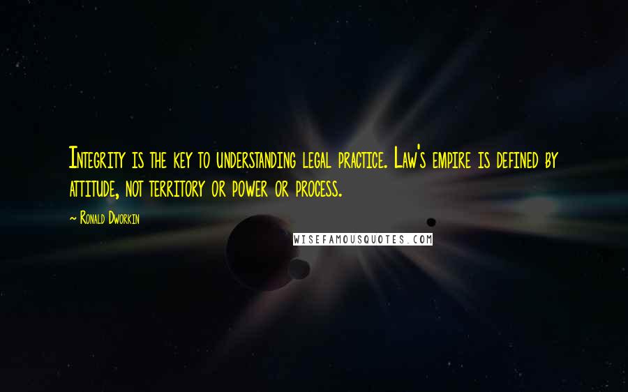 Ronald Dworkin quotes: Integrity is the key to understanding legal practice. Law's empire is defined by attitude, not territory or power or process.