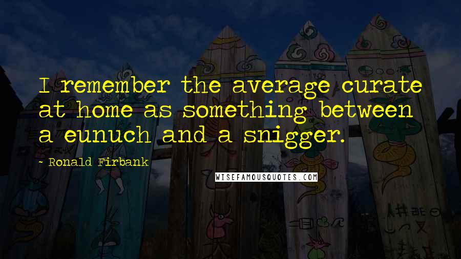 Ronald Firbank quotes: I remember the average curate at home as something between a eunuch and a snigger.