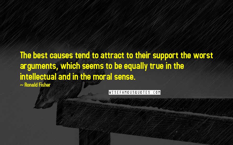 Ronald Fisher quotes: The best causes tend to attract to their support the worst arguments, which seems to be equally true in the intellectual and in the moral sense.