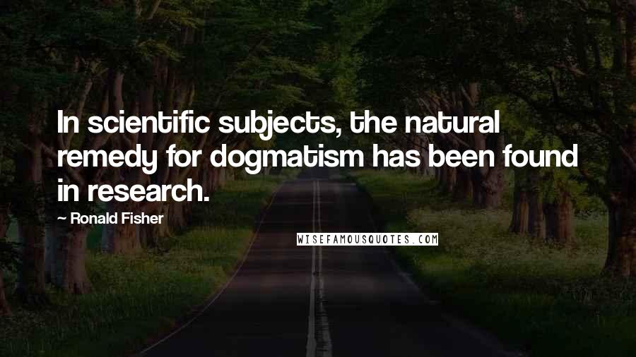 Ronald Fisher quotes: In scientific subjects, the natural remedy for dogmatism has been found in research.