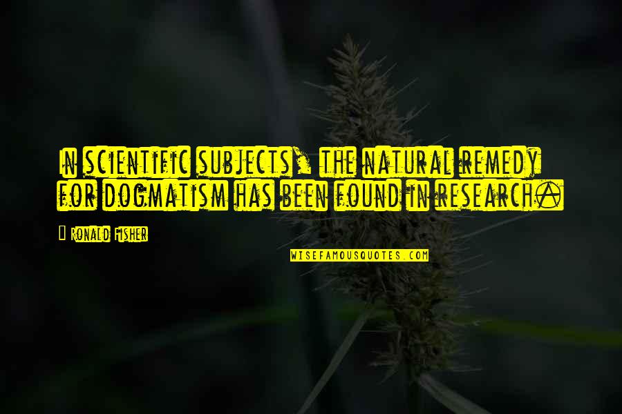 Ronald Fisher Quotes By Ronald Fisher: In scientific subjects, the natural remedy for dogmatism Ronald Fisher Quotes By Ronald Fisher: In scientific subjects, the natural remedy for dogmatism