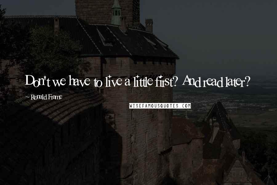 Ronald Frame quotes: Don't we have to live a little first? And read later?