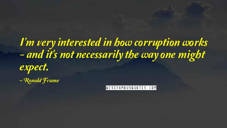 Ronald Frame quotes: I'm very interested in how corruption works - and it's not necessarily the way one might expect.
