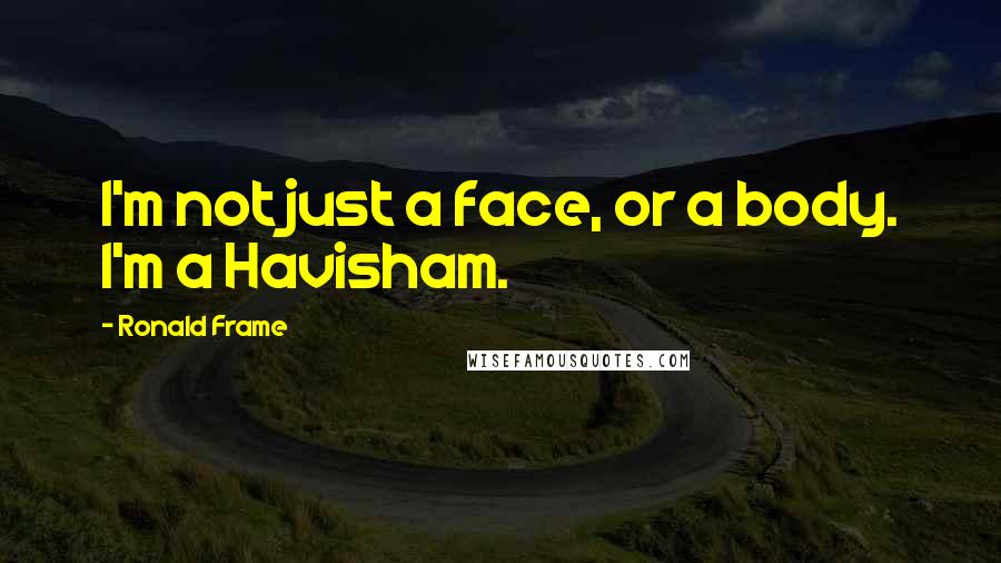Ronald Frame quotes: I'm not just a face, or a body. I'm a Havisham.