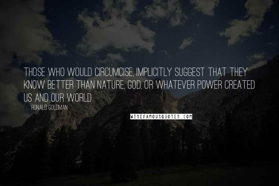 Ronald Goldman quotes: Those who would circumcise, implicitly suggest that they know better than nature, God, or whatever power created us and our world.