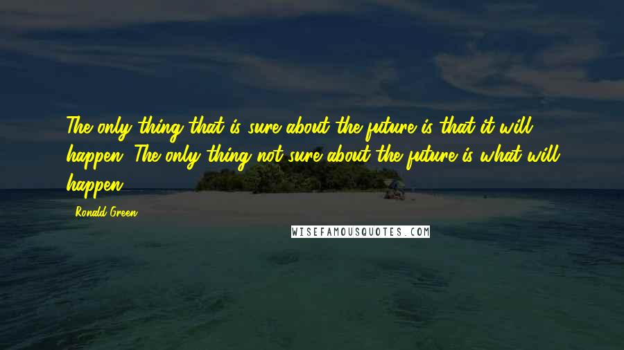 Ronald Green quotes: The only thing that is sure about the future is that it will happen. The only thing not sure about the future is what will happen. Ronald Green quotes: The only thing that is sure about the future is that it will happen. The only thing not sure about the future is what will happen.