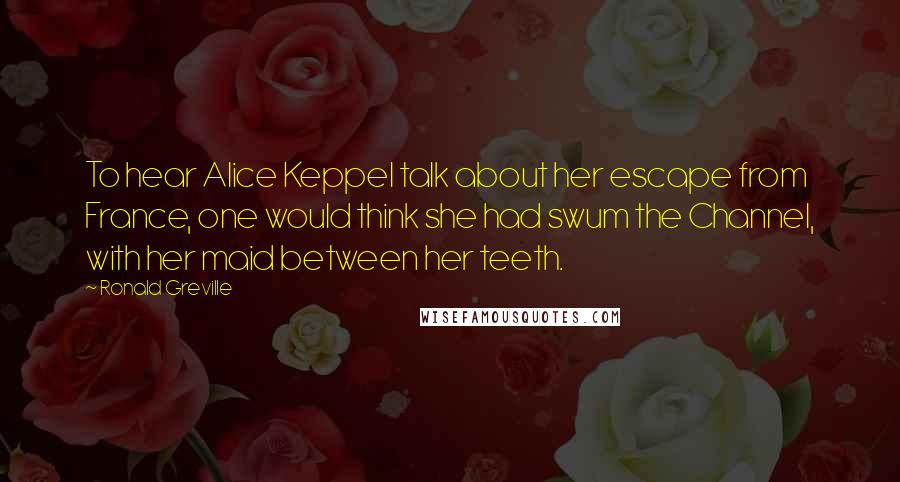 Ronald Greville quotes: To hear Alice Keppel talk about her escape from France, one would think she had swum the Channel, with her maid between her teeth.