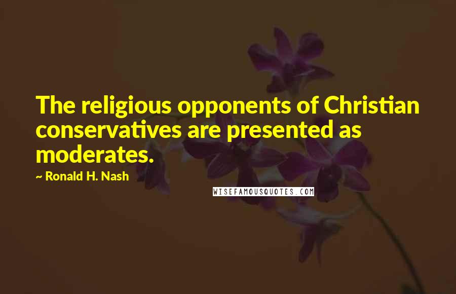 Ronald H. Nash quotes: The religious opponents of Christian conservatives are presented as moderates.