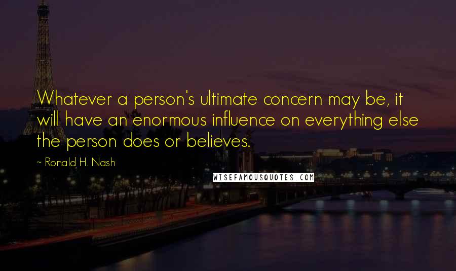 Ronald H. Nash quotes: Whatever a person's ultimate concern may be, it will have an enormous influence on everything else the person does or believes.
