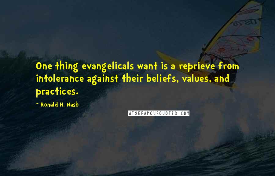 Ronald H. Nash quotes: One thing evangelicals want is a reprieve from intolerance against their beliefs, values, and practices.