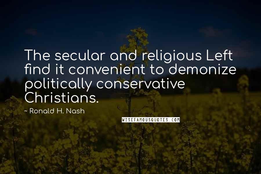 Ronald H. Nash quotes: The secular and religious Left find it convenient to demonize politically conservative Christians.