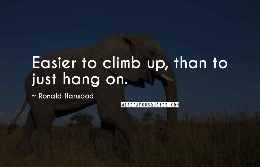 Ronald Harwood quotes: Easier to climb up, than to just hang on.