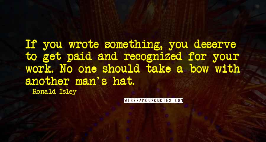 Ronald Isley quotes: If you wrote something, you deserve to get paid and recognized for your work. No one should take a bow with another man's hat.