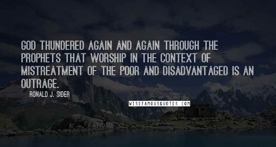 Ronald J. Sider quotes: God thundered again and again through the prophets that worship in the context of mistreatment of the poor and disadvantaged is an outrage.