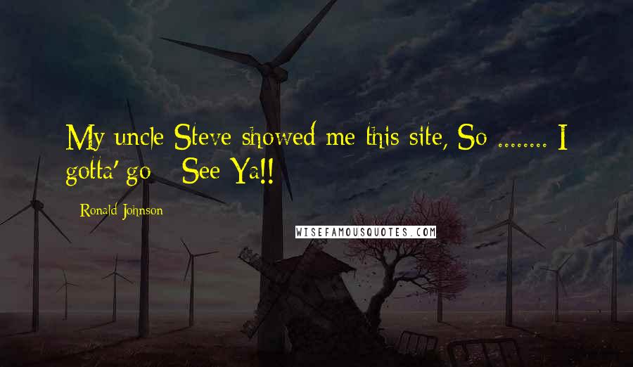 Ronald Johnson quotes: My uncle Steve showed me this site, So ........ I gotta' go - See Ya!!