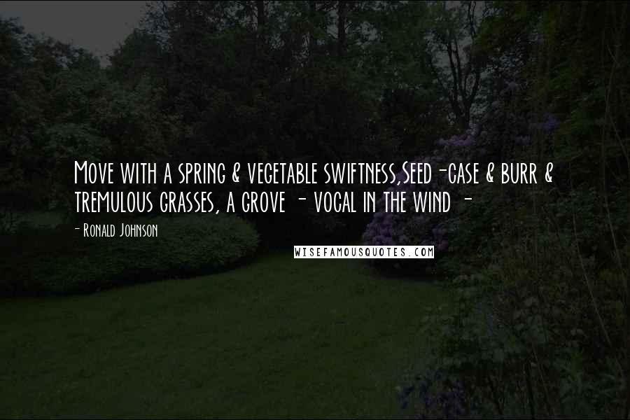 Ronald Johnson quotes: Move with a spring & vegetable swiftness,Seed-case & burr & tremulous grasses, a grove - vocal in the wind - Ronald Johnson quotes: Move with a spring & vegetable swiftness,Seed-case & burr & tremulous grasses, a grove - vocal in the wind -