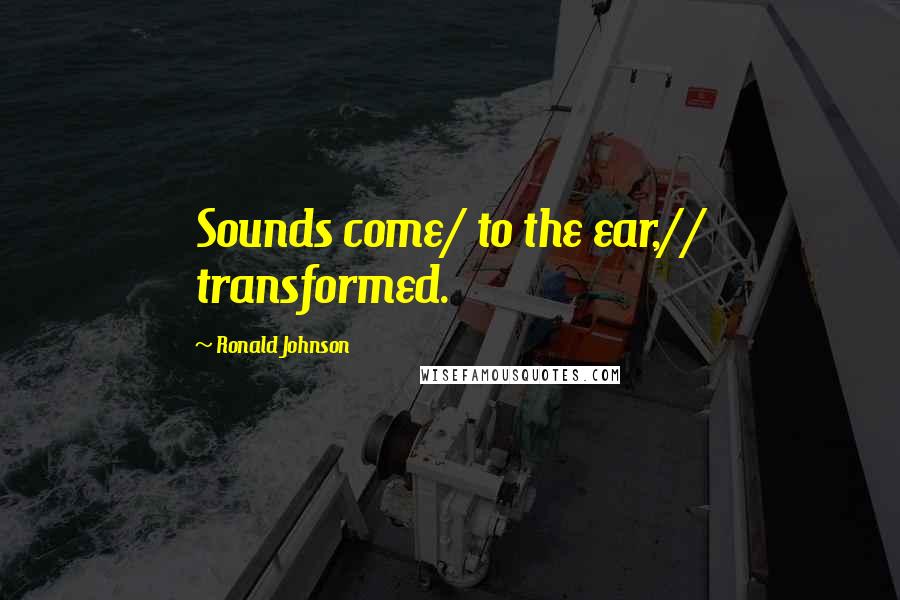 Ronald Johnson quotes: Sounds come/ to the ear,// transformed.