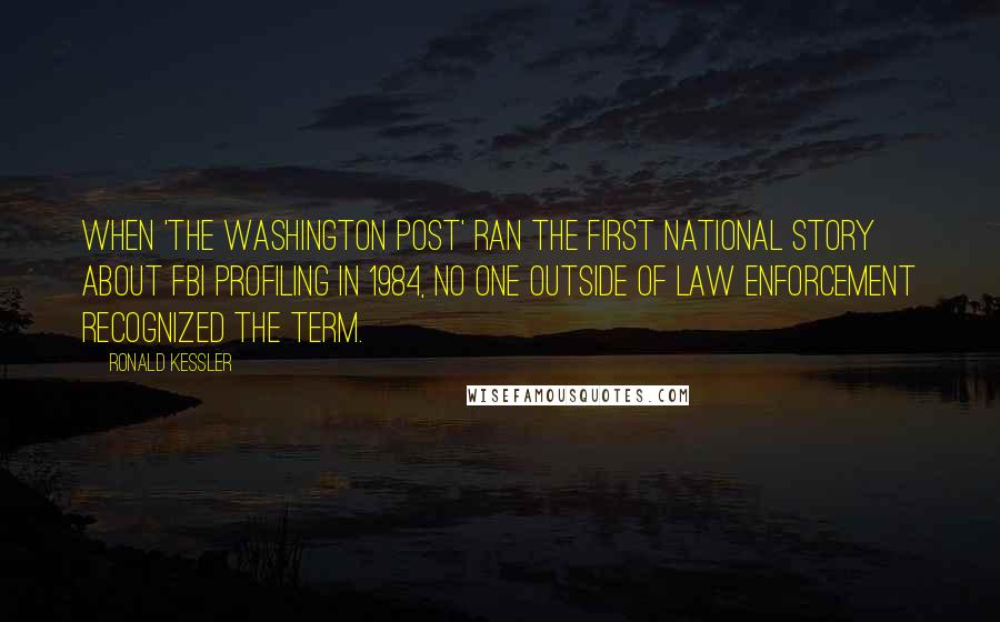 Ronald Kessler quotes: When 'The Washington Post' ran the first national story about FBI profiling in 1984, no one outside of law enforcement recognized the term.