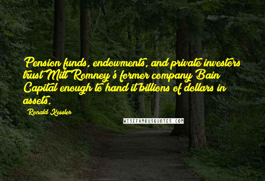 Ronald Kessler quotes: Pension funds, endowments, and private investors trust Mitt Romney's former company Bain Capital enough to hand it billions of dollars in assets.