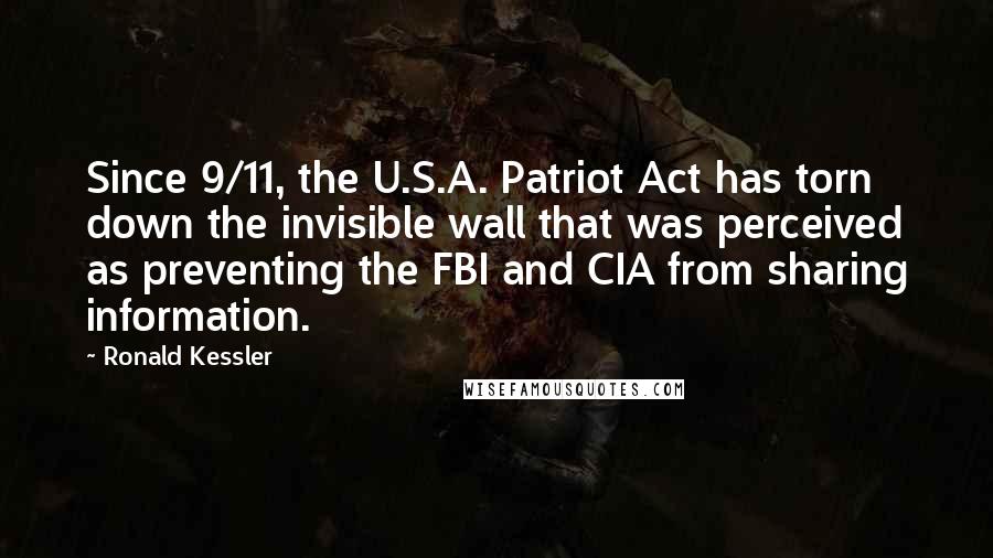 Ronald Kessler quotes: Since 9/11, the U.S.A. Patriot Act has torn down the invisible wall that was perceived as preventing the FBI and CIA from sharing information.