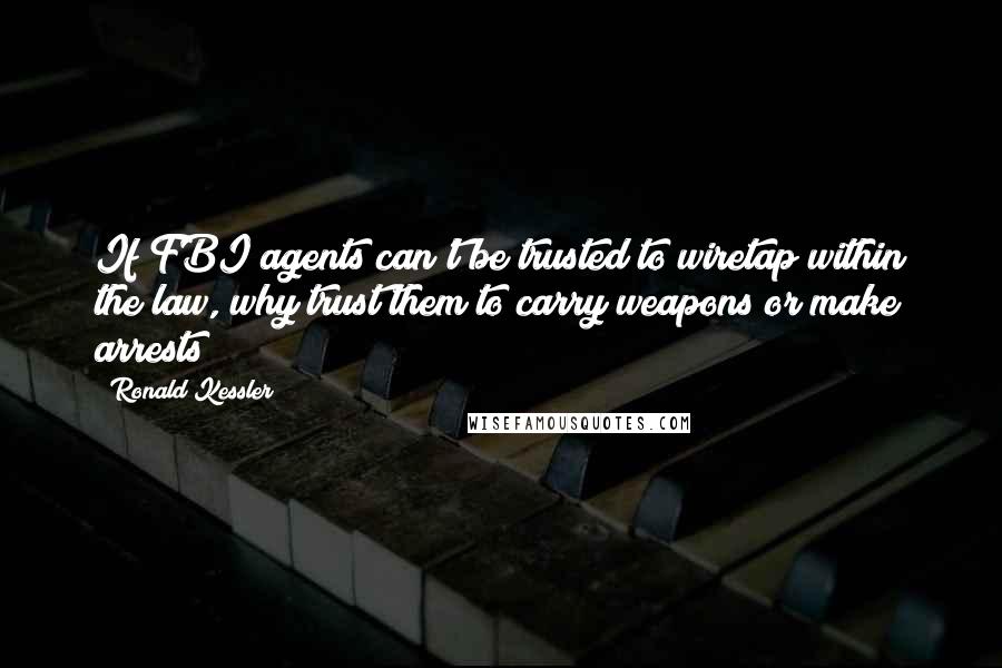 Ronald Kessler quotes: If FBI agents can't be trusted to wiretap within the law, why trust them to carry weapons or make arrests?