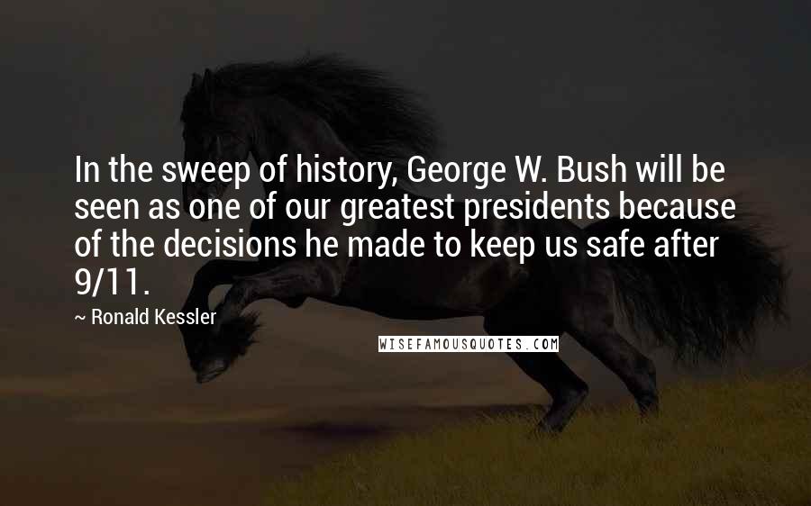 Ronald Kessler quotes: In the sweep of history, George W. Bush will be seen as one of our greatest presidents because of the decisions he made to keep us safe after 9/11.