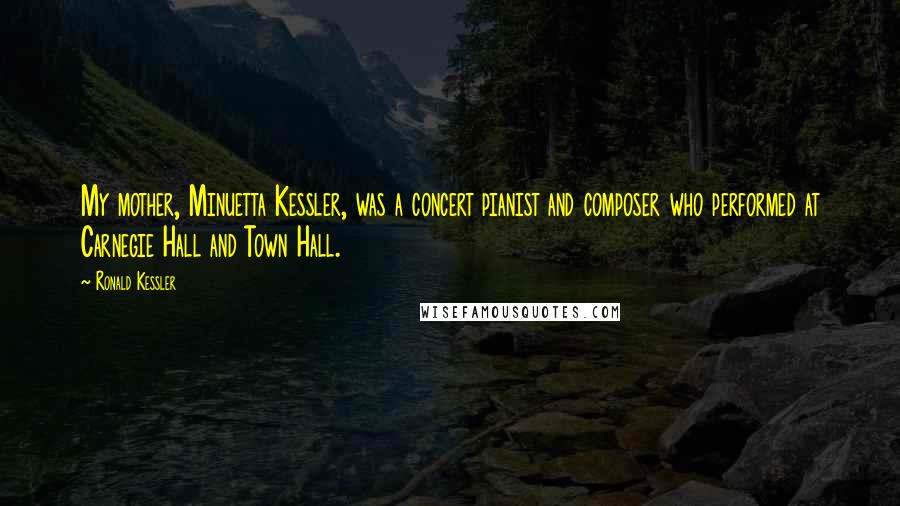 Ronald Kessler quotes: My mother, Minuetta Kessler, was a concert pianist and composer who performed at Carnegie Hall and Town Hall.