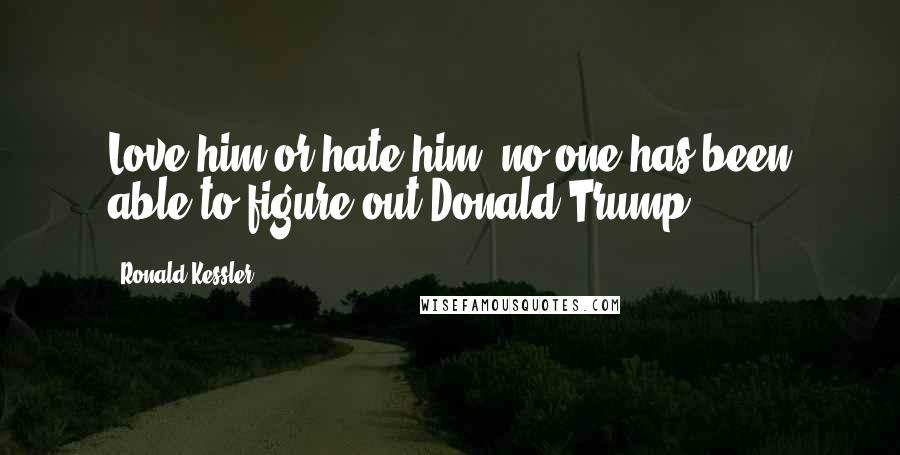 Ronald Kessler quotes: Love him or hate him, no one has been able to figure out Donald Trump.