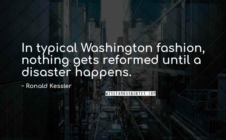 Ronald Kessler quotes: In typical Washington fashion, nothing gets reformed until a disaster happens.