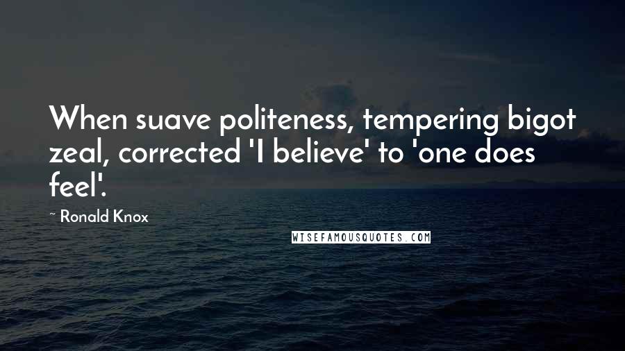 Ronald Knox quotes: When suave politeness, tempering bigot zeal, corrected 'I believe' to 'one does feel'.
