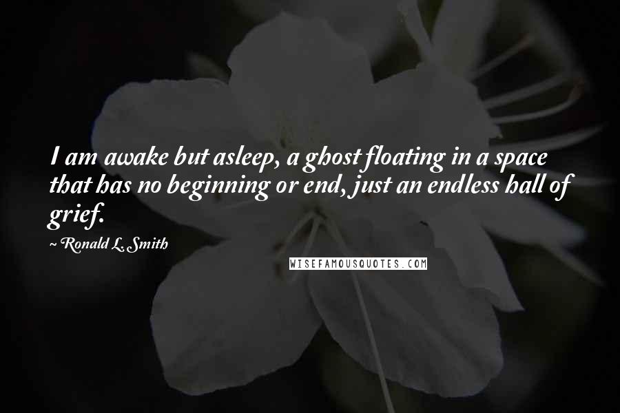 Ronald L. Smith quotes: I am awake but asleep, a ghost floating in a space that has no beginning or end, just an endless hall of grief.