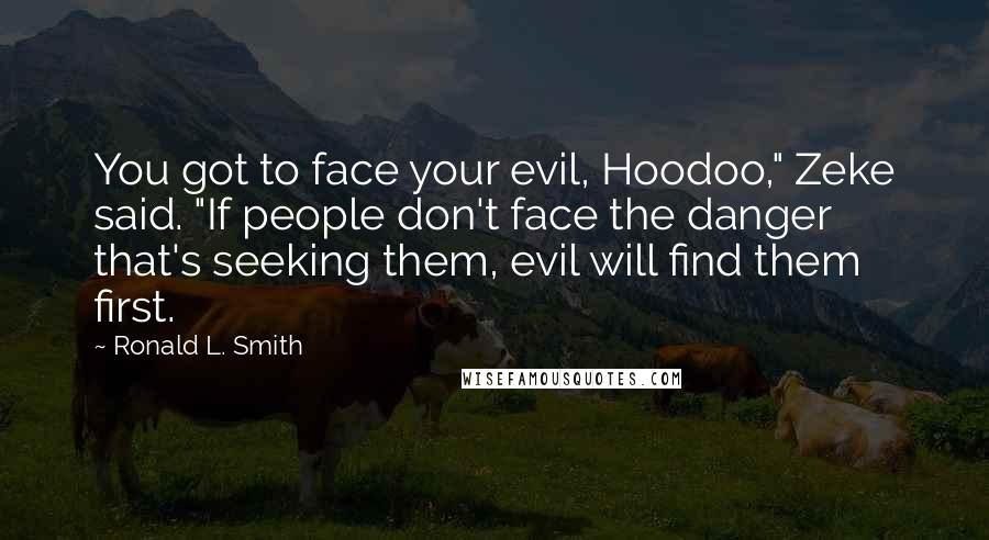 Ronald L. Smith quotes: You got to face your evil, Hoodoo," Zeke said. "If people don't face the danger that's seeking them, evil will find them first.